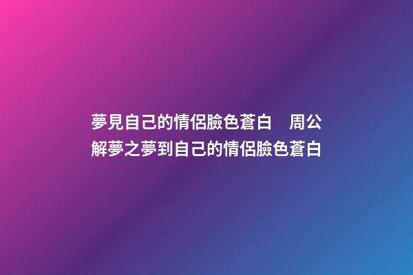 夢見自己的情侶臉色蒼白　周公解夢之夢到自己的情侶臉色蒼白